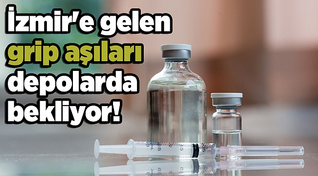 İzmir'e gelen grip aşıları depolarda bekliyor!