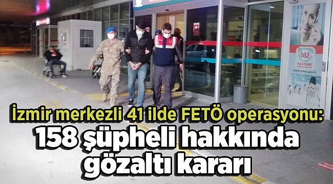 İzmir merkezli 41 ilde FETÖ operasyonu: 158 şüpheli hakkında gözaltı kararı