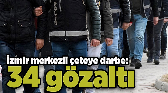 İzmir merkezli çeteye darbe: 34 gözaltı