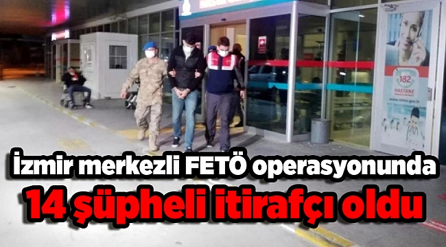 İzmir merkezli FETÖ operasyonunda 14 şüpheli itirafçı oldu