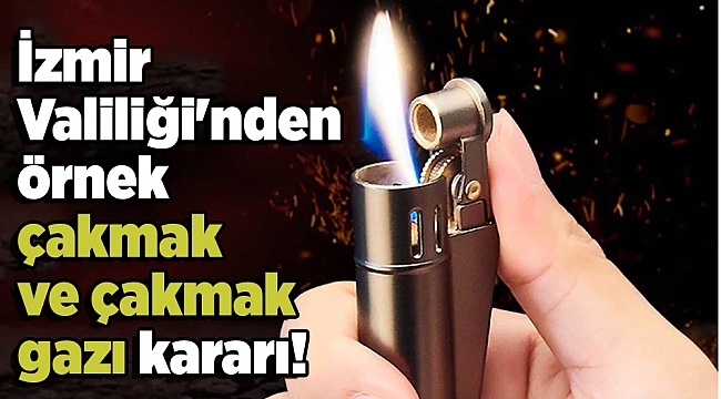 İzmir Valiliği&#039;nden örnek çakmak ve çakmak gazı kararı!
