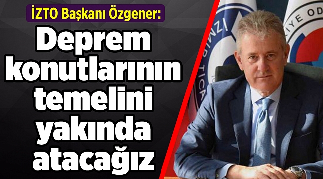 İZTO Başkanı Özgener: Deprem konutlarının temelini yakında atacağız