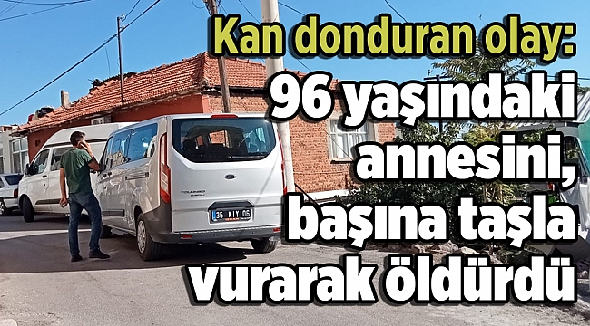 Kan donduran olay: 96 yaşındaki annesini, başına taşla vurarak öldürdü