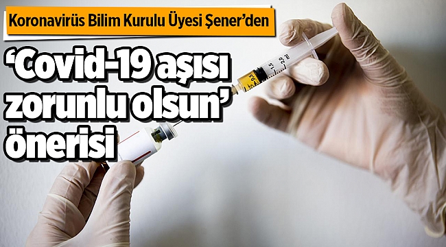 Koronavirüs Bilim Kurulu Üyesi Şener'den "Covid-19 aşısı zorunlu olsun" önerisi