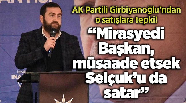 AK Partili Girbiyanoğlu’ndan Selçuk'taki o satışlara tepki!