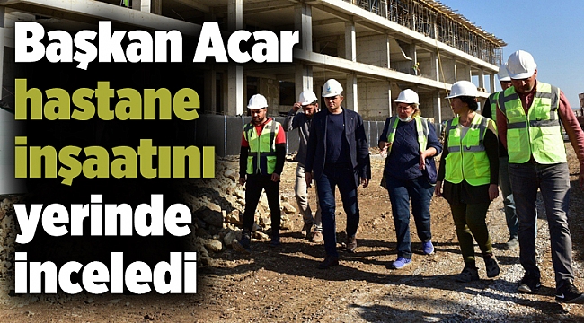 Başkan Acar hastane inşaatını yerinde inceledi