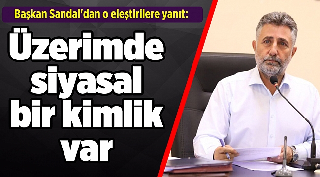 Başkan Sandal'dan o eleştirilere yanıt: Üzerimde siyasal bir kimlik var