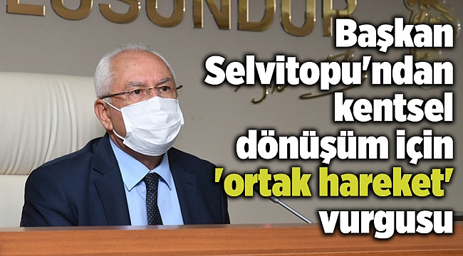 Başkan Selvitopu'ndan kentsel dönüşüm için 'ortak hareket' vurgusu
