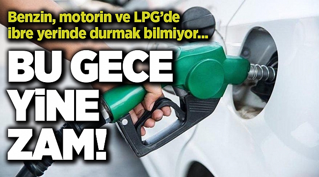Benzin, motorin ve LPG’de ibre yerinde durmak bilmiyor... BU GECE YİNE ZAM!