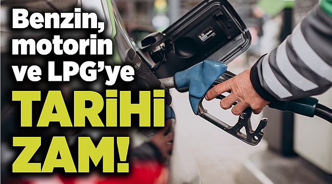 Benzin, motorin ve LPG’ye tarihi zam