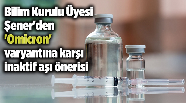 Bilim Kurulu Üyesi Şener'den 'Omicron' varyantına karşı inaktif aşı önerisi