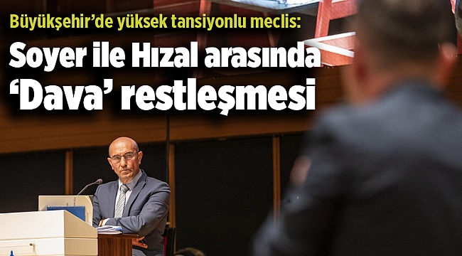Büyükşehir’de yüksek tansiyonlu meclis: Soyer ile Hızal arasında ‘Dava’ restleşmesi