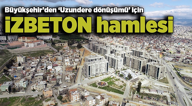 Büyükşehir’den ‘Uzundere dönüşümü’ için İZBETON hamlesi