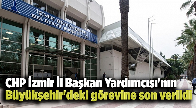 CHP İzmir İl Başkan Yardımcısı&#039;nın Büyükşehir&#039;deki görevine son verildi