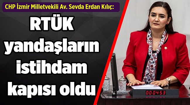 CHP İzmir Milletvekili Av. Sevda Erdan Kılıç:  "Ülke işsizlikten kırılırken RTÜK yandaşların istihdam kapısı oldu"