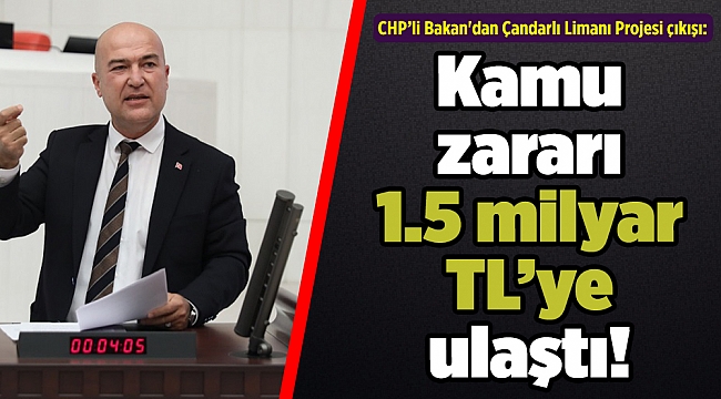 CHP’li Bakan'dan Çandarlı Limanı Projesi çıkışı: Kamu zararı 1.5 milyar TL’ye ulaştı!