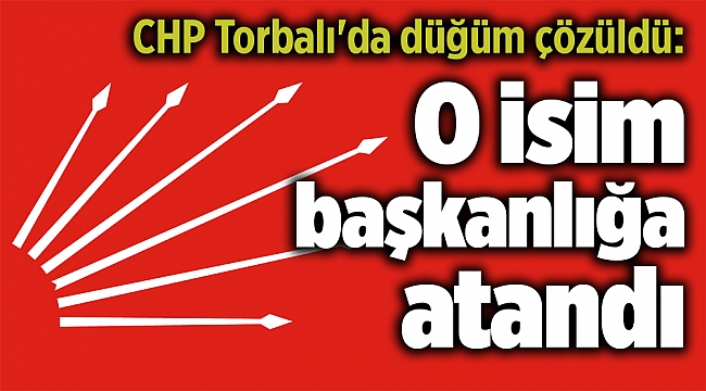 CHP Torbalı'da düğüm çözüldü: O isim başkanlığa atandı