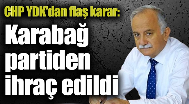 CHP YDK'dan flaş karar: Karabağ partiden ihraç edildi