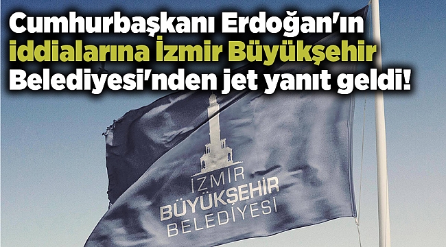 Cumhurbaşkanı Erdoğan'ın iddialarına İzmir Büyükşehir Belediyesi'nden yanıt geldi!