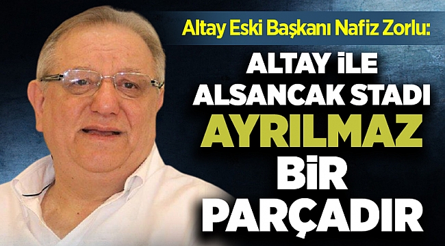 ESKİ BAŞKAN ZORLU; “ALSANCAK ALTAY’INDIR”
