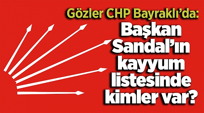 Gözler CHP Bayraklı’da: Başkan Sandal’ın kayyum listesinde kimler var?