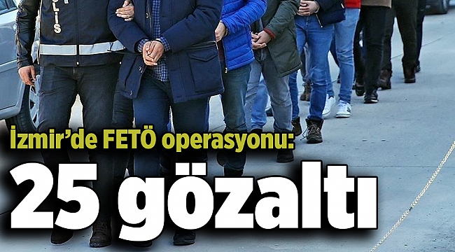 İzmir’de FETÖ operasyonu: 25 gözaltı