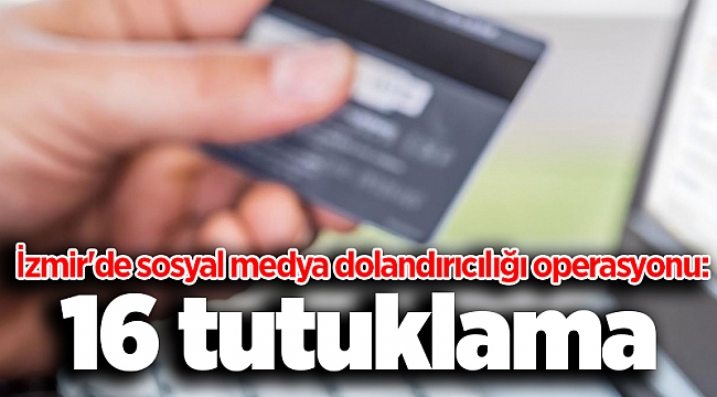 İzmir&#039;de sosyal medya dolandırıcılığı operasyonu: 16 tutuklama