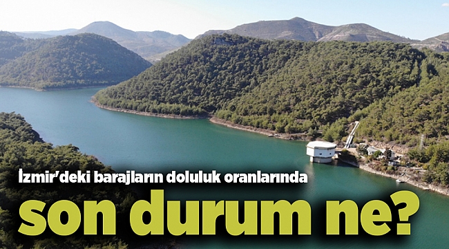 İzmir&#039;deki barajların doluluk oranlarında son durum ne?