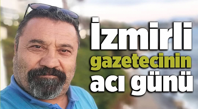 İzmirli gazetecinin acı günü