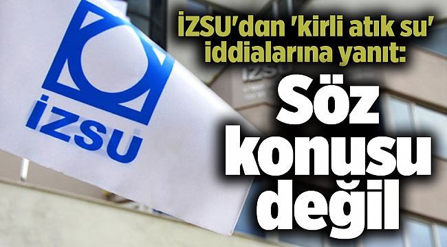 İZSU'dan 'kirli atık su' iddialarına yanıt: Söz konusu değil