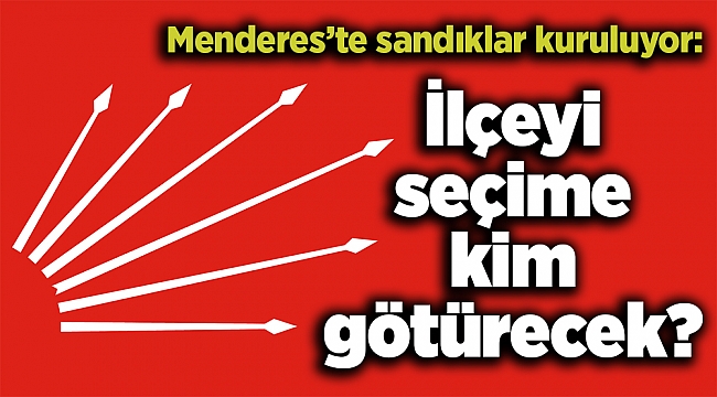 Menderes’te sandıklar kuruluyor: İlçeyi seçime kim götürecek?