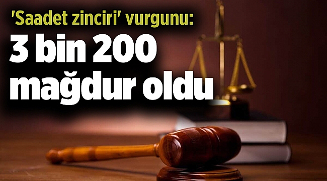 'Saadet zinciri' vurgunu: 3 bin 200 mağdur, 60 milyon TL haksız kazanç