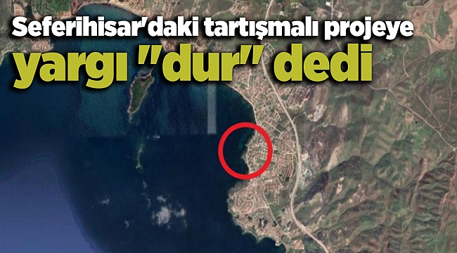 Seferihisar'daki tartışmalı projeye yargı "dur" dedi
