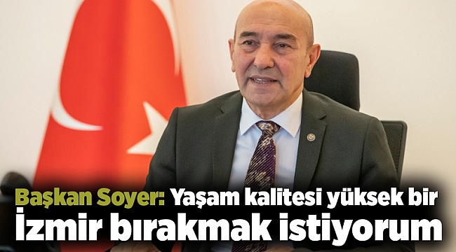 Soyer: Yaşam kalitesi yüksek bir İzmir bırakmak istiyorum