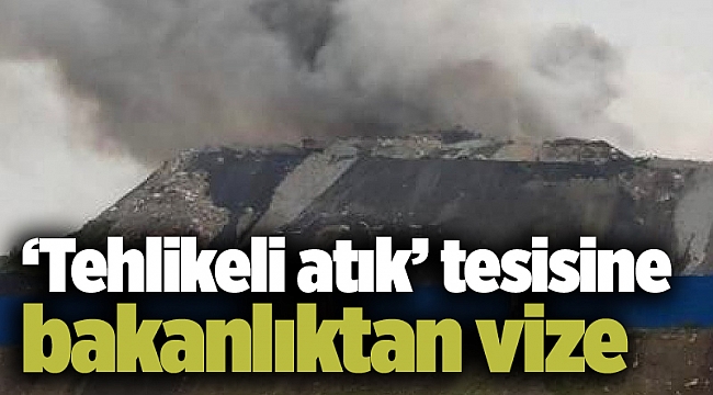 ‘Tehlikeli atık’ tesisine bakanlıktan vize
