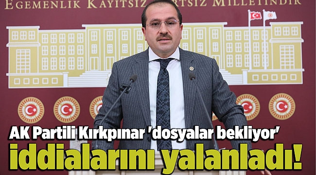 AK Partili Kırkpınar 'dosyalar bekliyor' iddialarını yalanladı!