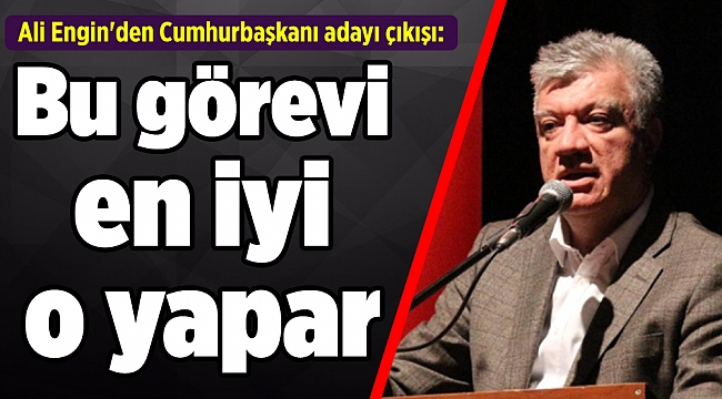 Ali Engin&#039;den Cumhurbaşkanı adayı çıkışı: Bu görevi en iyi o yapar