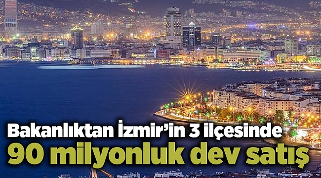 Bakanlıktan İzmir’in 3 ilçesinde 90 milyonluk dev satış