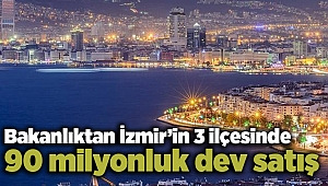 Bakanlıktan İzmir’in 3 ilçesinde 90 milyonluk dev satış