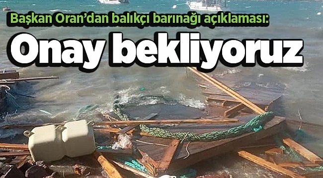 Başkan Oran’dan balıkçı barınağı açıklaması: Onay bekliyoruz