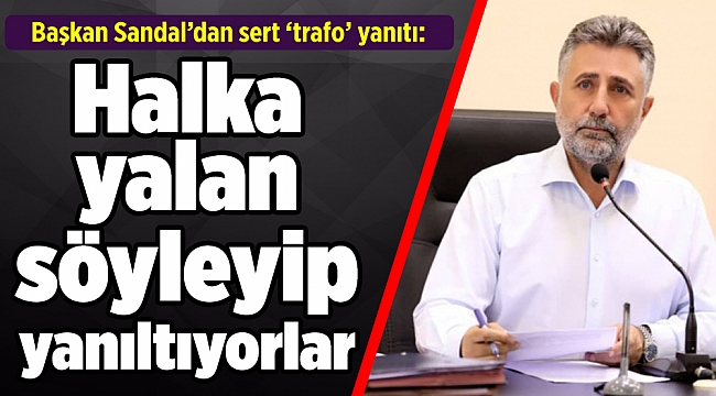 Başkan Sandal’dan sert ‘trafo’ yanıtı: Yalan söylüyorlar