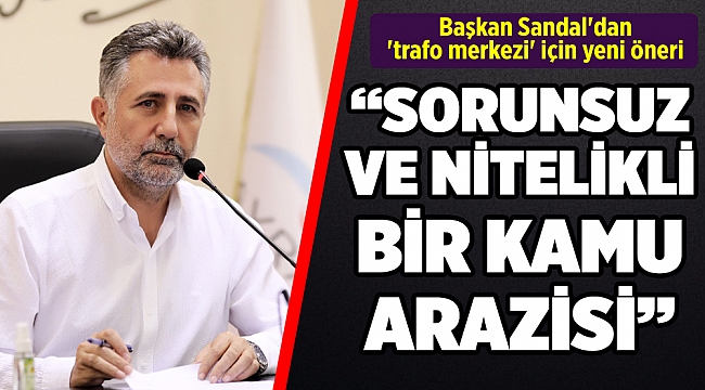 Başkan Sandal'dan 'trafo merkezi' için yeni öneri