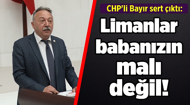 CHP'li Bayır sert çıktı: Limanlar babanızın malı değil!