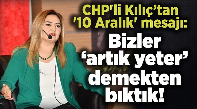 CHP'li Kılıç’tan '10 Aralık' mesajı: Bizler ‘artık yeter’ demekten bıktık!