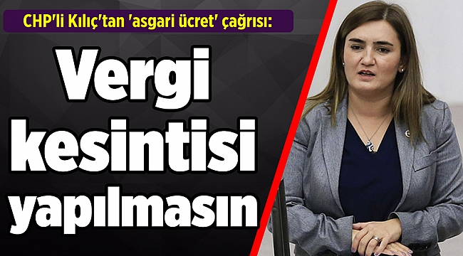 CHP'li Kılıç'tan 'asgari ücret' çağrısı: Vergi kesintisi yapılmasın