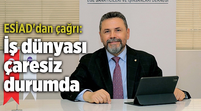 ESİAD'dan çağrı: İş dünyası çaresiz durumda