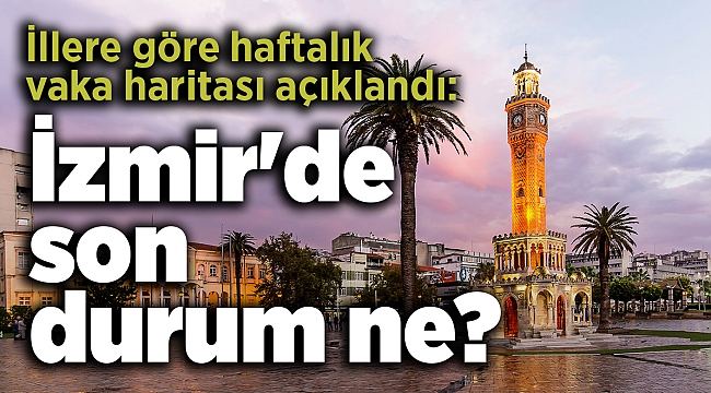 İllere göre haftalık vaka haritası açıklandı: İzmir'de son durum ne?