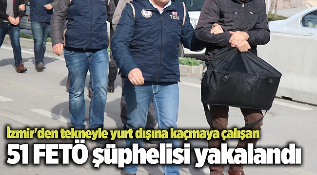 İzmir'den tekneyle yurt dışına kaçmaya çalışan 51 FETÖ şüphelisi yakalandı