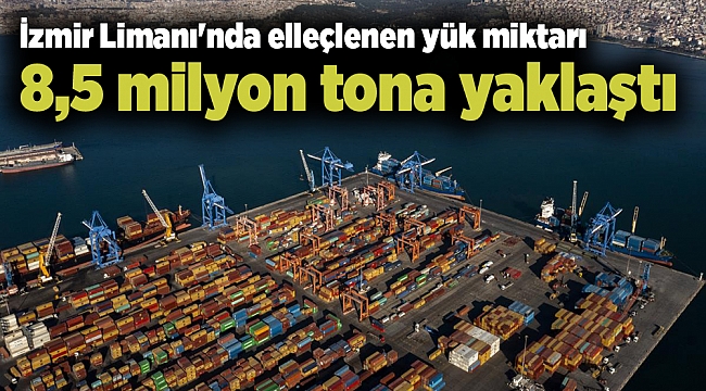 İzmir Limanı'nda elleçlenen yük miktarı 8,5 milyon tona yaklaştı