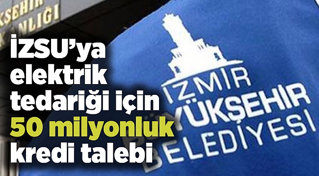 İZSU’ya elektrik tedariği için 50 milyonluk kredi talebi